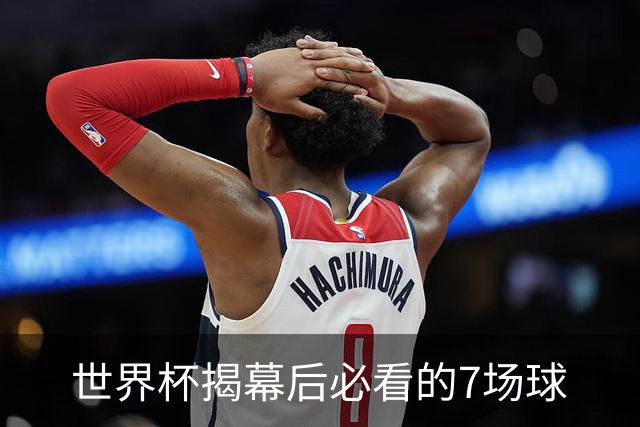 世界杯揭幕后必看的7场球