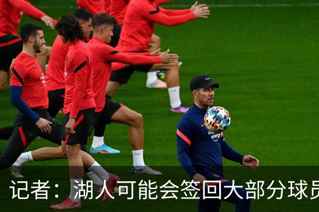 记者：湖人可能会签回大部分球员 仅引入一名年薪2000万内线球员